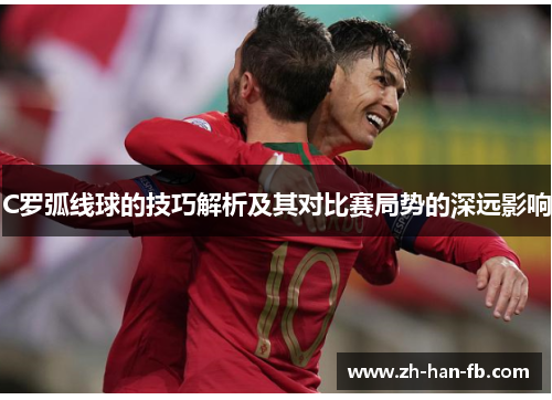 C罗弧线球的技巧解析及其对比赛局势的深远影响