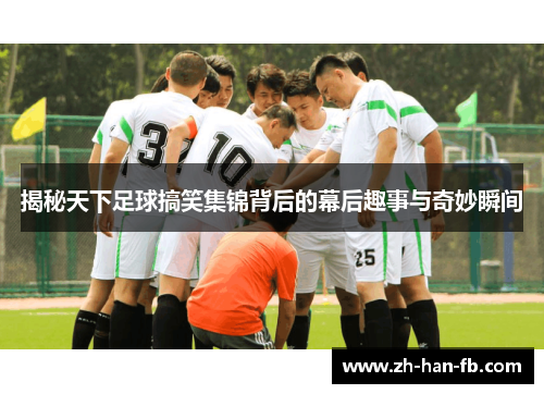 揭秘天下足球搞笑集锦背后的幕后趣事与奇妙瞬间
