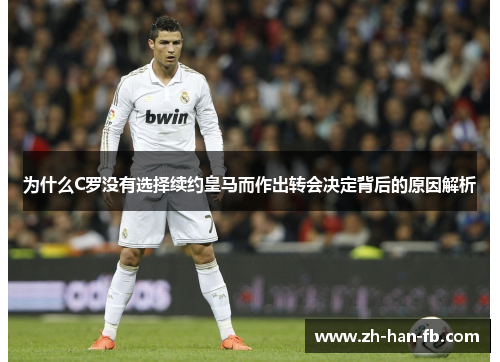 为什么C罗没有选择续约皇马而作出转会决定背后的原因解析