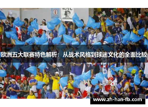 欧洲五大联赛特色解析:从战术风格到球迷文化的全面比较 欧洲五大联赛特色解析:从战术风格到球迷文化的全面比较