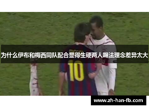 为什么伊布和梅西同队配合显得生硬两人踢法理念差异太大