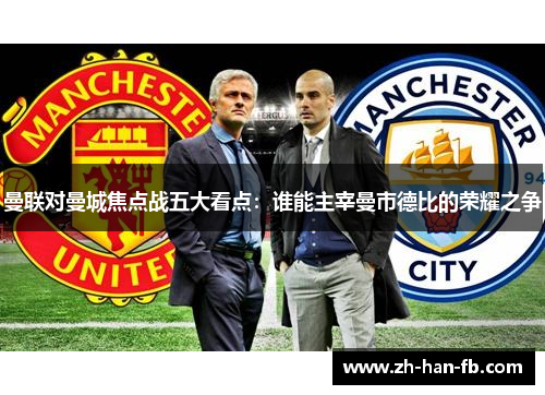 曼联对曼城焦点战五大看点：谁能主宰曼市德比的荣耀之争