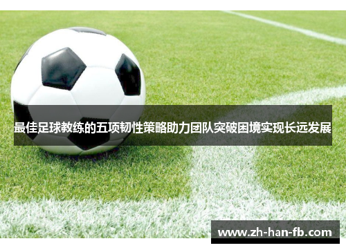 最佳足球教练的五项韧性策略助力团队突破困境实现长远发展