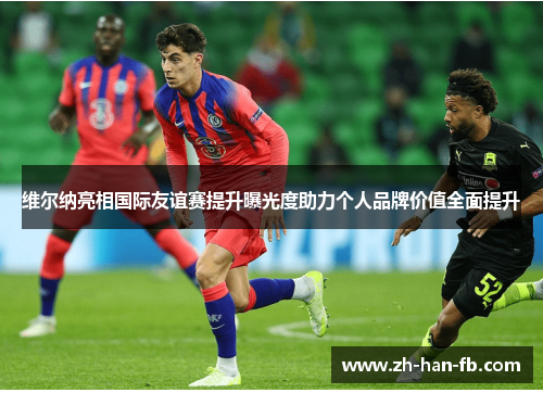 维尔纳亮相国际友谊赛提升曝光度助力个人品牌价值全面提升