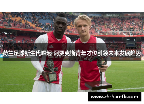 荷兰足球新生代崛起 阿贾克斯青年才俊引领未来发展趋势