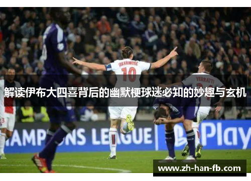解读伊布大四喜背后的幽默梗球迷必知的妙趣与玄机