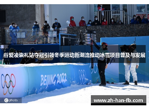 谷爱凌崇礼站夺冠引领冬季运动新潮流推动冰雪项目普及与发展