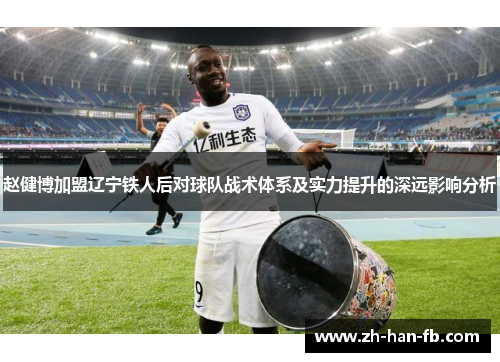赵健博加盟辽宁铁人后对球队战术体系及实力提升的深远影响分析