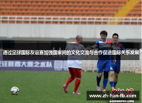 通过足球国际友谊赛加强国家间的文化交流与合作促进国际关系发展