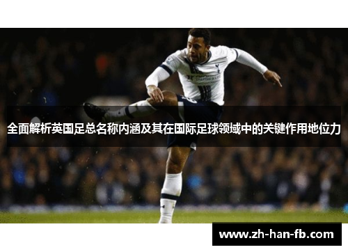 全面解析英国足总名称内涵及其在国际足球领域中的关键作用地位力