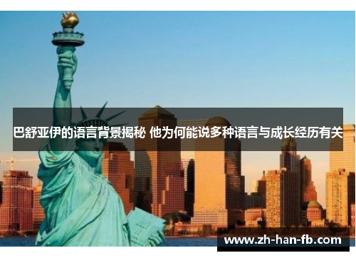 巴舒亚伊的语言背景揭秘 他为何能说多种语言与成长经历有关