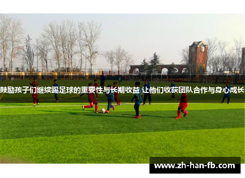 鼓励孩子们继续踢足球的重要性与长期收益 让他们收获团队合作与身心成长