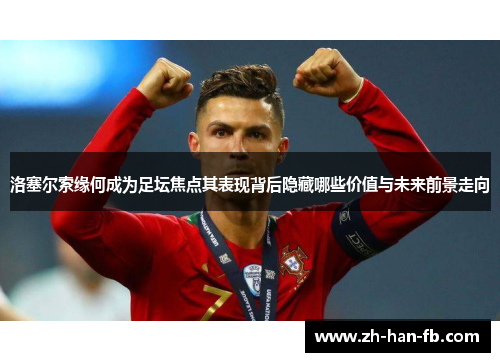 洛塞尔索缘何成为足坛焦点其表现背后隐藏哪些价值与未来前景走向