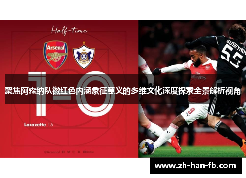 聚焦阿森纳队徽红色内涵象征意义的多维文化深度探索全景解析视角