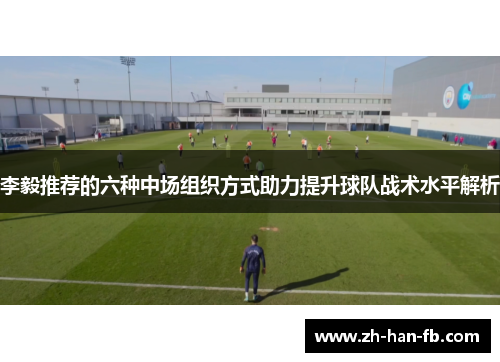 李毅推荐的六种中场组织方式助力提升球队战术水平解析