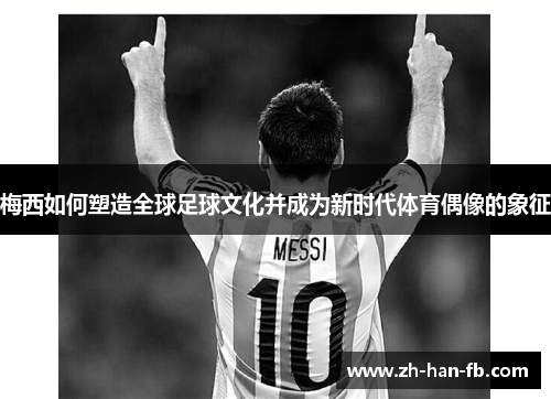 梅西如何塑造全球足球文化并成为新时代体育偶像的象征