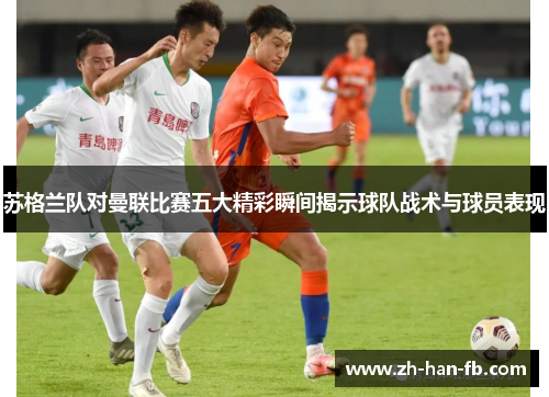 苏格兰队对曼联比赛五大精彩瞬间揭示球队战术与球员表现