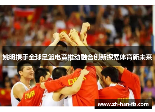 姚明携手全球足篮电竞推动融合创新探索体育新未来