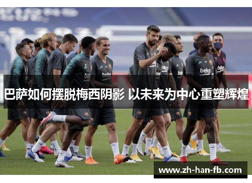 巴萨如何摆脱梅西阴影 以未来为中心重塑辉煌