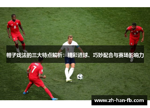 帽子戏法的三大特点解析：精彩进球、巧妙配合与赛场影响力