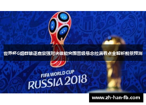 世界杯G组群雄逐鹿豪强对决谁能突围晋级悬念拉满看点全解析前景预测