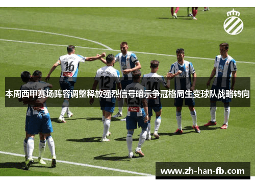 本周西甲赛场阵容调整释放强烈信号暗示争冠格局生变球队战略转向 本周西甲赛场阵容调整释放强烈信号暗示争冠格局生变球队战略转向