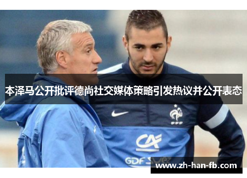 本泽马公开批评德尚社交媒体策略引发热议并公开表态 本泽马公开批评德尚社交媒体策略引发热议并公开表态