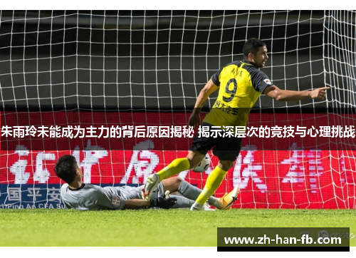 朱雨玲未能成为主力的背后原因揭秘 揭示深层次的竞技与心理挑战 朱雨玲未能成为主力的背后原因揭秘 揭示深层次的竞技与心理挑战