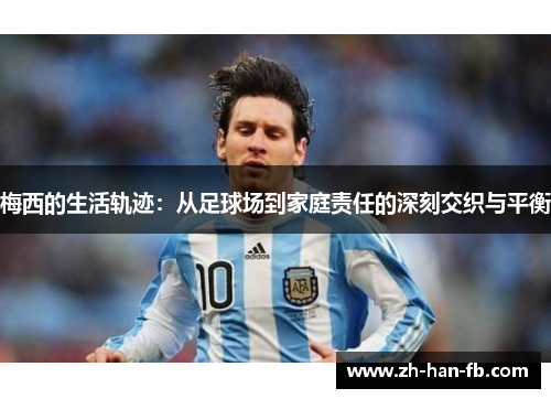 梅西的生活轨迹：从足球场到家庭责任的深刻交织与平衡