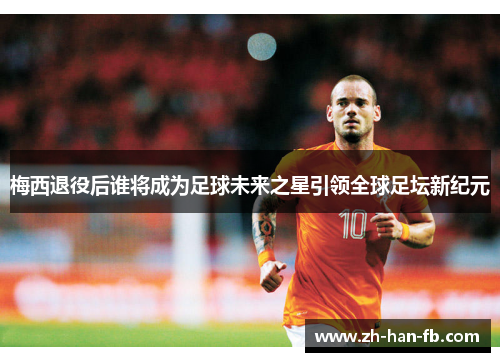 梅西退役后谁将成为足球未来之星引领全球足坛新纪元