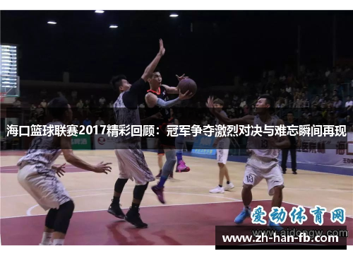 海口篮球联赛2017精彩回顾：冠军争夺激烈对决与难忘瞬间再现