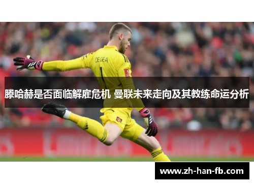 滕哈赫是否面临解雇危机 曼联未来走向及其教练命运分析