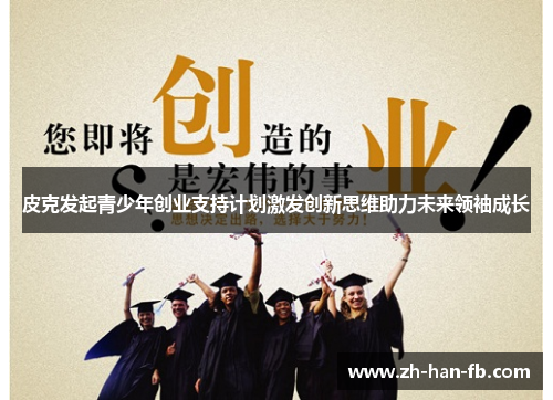 皮克发起青少年创业支持计划激发创新思维助力未来领袖成长