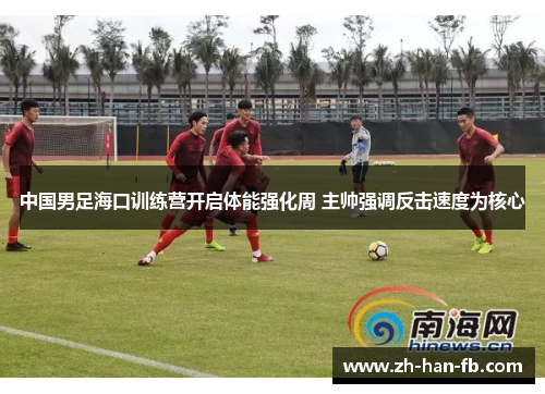 中国男足海口训练营开启体能强化周 主帅强调反击速度为核心