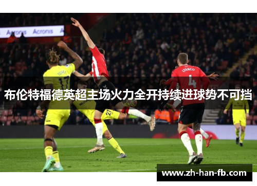 布伦特福德英超主场火力全开持续进球势不可挡