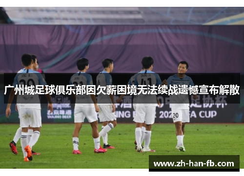 广州城足球俱乐部因欠薪困境无法续战遗憾宣布解散 广州城足球俱乐部因欠薪困境无法续战遗憾宣布解散