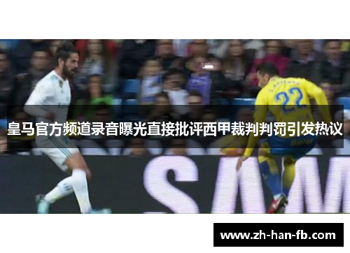 皇马官方频道录音曝光直接批评西甲裁判判罚引发热议 皇马官方频道录音曝光直接批评西甲裁判判罚引发热议