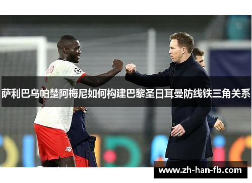 萨利巴乌帕楚阿梅尼如何构建巴黎圣日耳曼防线铁三角关系