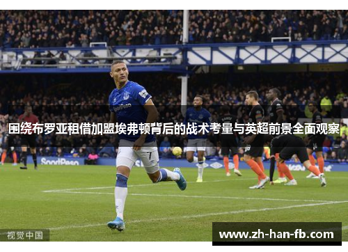 围绕布罗亚租借加盟埃弗顿背后的战术考量与英超前景全面观察 围绕布罗亚租借加盟埃弗顿背后的战术考量与英超前景全面观察