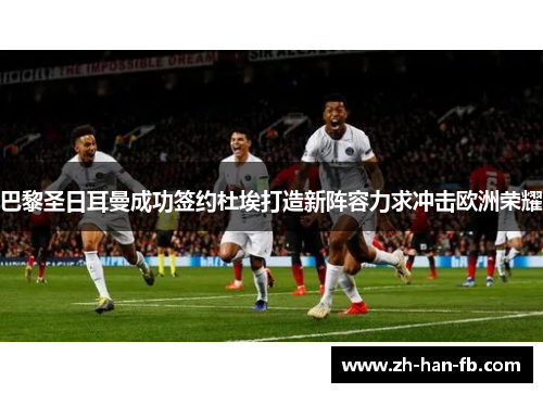 巴黎圣日耳曼成功签约杜埃打造新阵容力求冲击欧洲荣耀