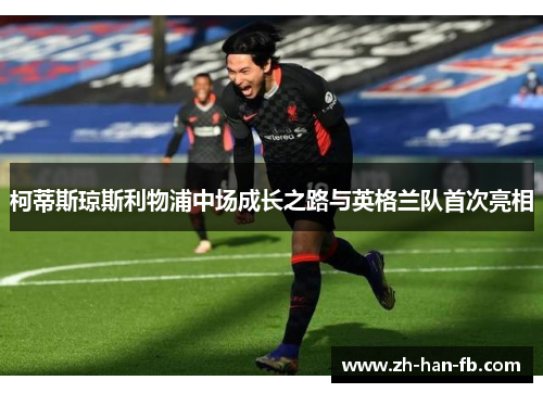 柯蒂斯琼斯利物浦中场成长之路与英格兰队首次亮相 柯蒂斯琼斯利物浦中场成长之路与英格兰队首次亮相