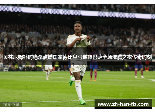贝林厄姆补时绝杀点燃国家德比皇马逆转巴萨全场沸腾之夜传奇时刻 贝林厄姆补时绝杀点燃国家德比皇马逆转巴萨全场沸腾之夜传奇时刻