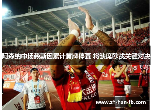 阿森纳中场赖斯因累计黄牌停赛 将缺席欧战关键对决