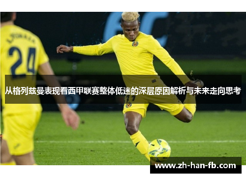 从格列兹曼表现看西甲联赛整体低迷的深层原因解析与未来走向思考 从格列兹曼表现看西甲联赛整体低迷的深层原因解析与未来走向思考