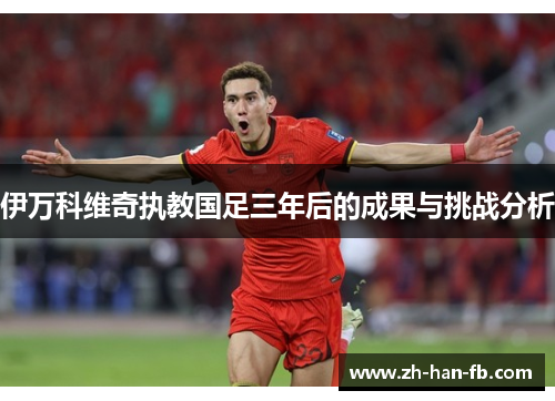 伊万科维奇执教国足三年后的成果与挑战分析 伊万科维奇执教国足三年后的成果与挑战分析