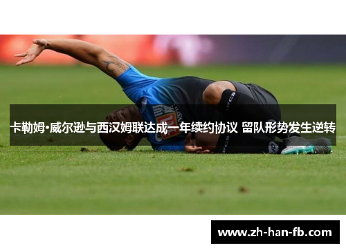 卡勒姆·威尔逊与西汉姆联达成一年续约协议 留队形势发生逆转 卡勒姆·威尔逊与西汉姆联达成一年续约协议 留队形势发生逆转