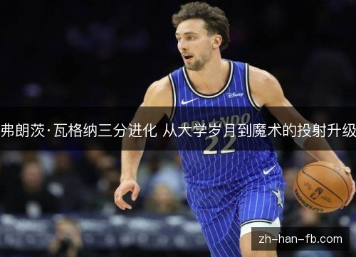 弗朗茨·瓦格纳三分进化 从大学岁月到魔术的投射升级